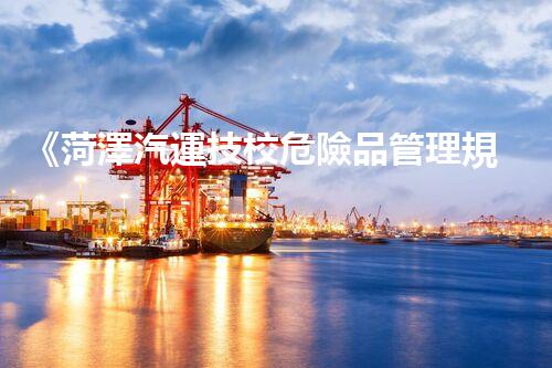 《菏澤汽運技校危險品管理規(guī)程》：安全行車，從管理開始！